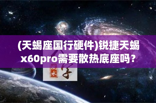 (天蝎座国行硬件)锐捷天蝎x60pro需要散热底座吗？