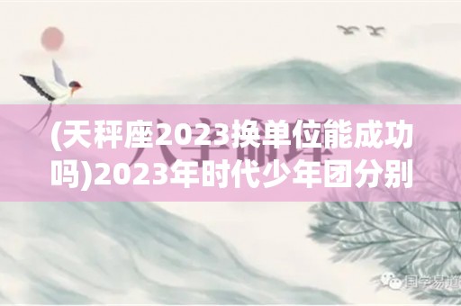 (天秤座2023换单位能成功吗)2023年时代少年团分别多少岁了？