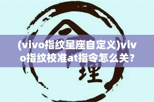 (vivo指纹星座自定义)vivo指纹校准at指令怎么关？