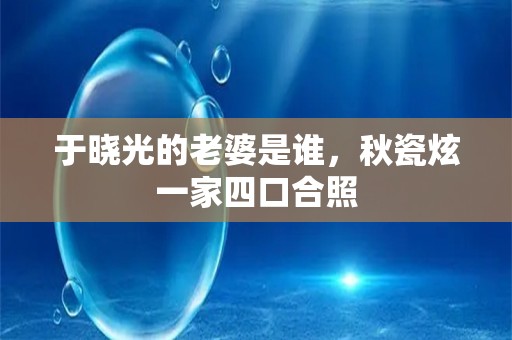 于晓光的老婆是谁，秋瓷炫一家四口合照