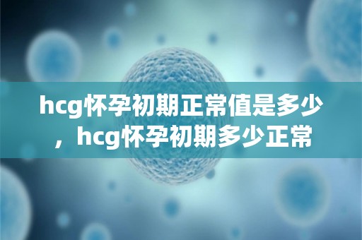 hcg怀孕初期正常值是多少，hcg怀孕初期多少正常