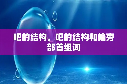 吧的结构，吧的结构和偏旁部首组词