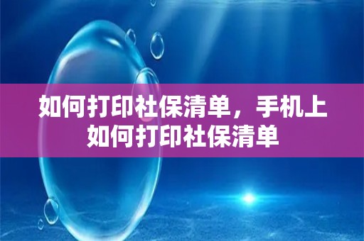 如何打印社保清单，手机上如何打印社保清单