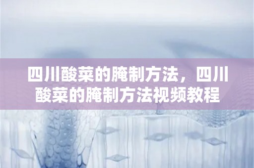 四川酸菜的腌制方法，四川酸菜的腌制方法视频教程