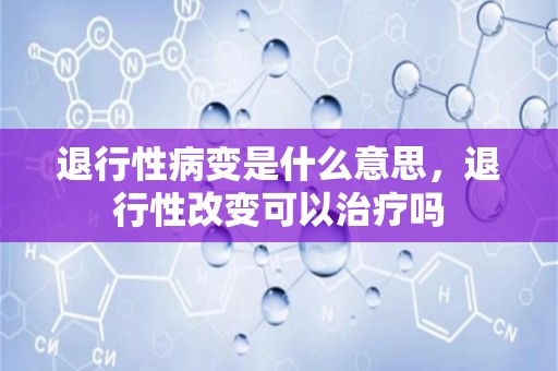 退行性病变是什么意思，退行性改变可以治疗吗