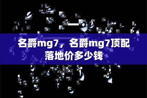 名爵mg7，名爵mg7顶配落地价多少钱