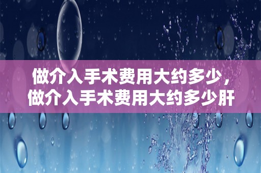 做介入手术费用大约多少，做介入手术费用大约多少肝