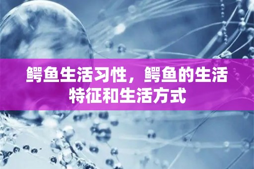 鳄鱼生活习性，鳄鱼的生活特征和生活方式