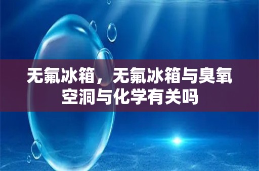 无氟冰箱，无氟冰箱与臭氧空洞与化学有关吗