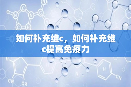 如何补充维c，如何补充维c提高免疫力