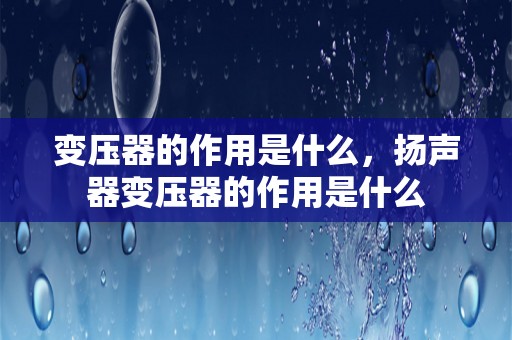 变压器的作用是什么，扬声器变压器的作用是什么