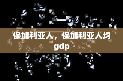 保加利亚人，保加利亚人均gdp