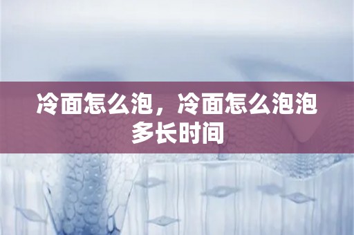 冷面怎么泡，冷面怎么泡泡多长时间