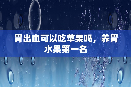 胃出血可以吃苹果吗，养胃水果第一名