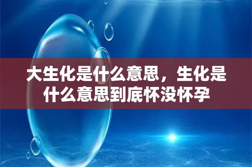 大生化是什么意思，生化是什么意思到底怀没怀孕