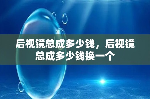 后视镜总成多少钱，后视镜总成多少钱换一个