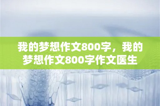 我的梦想作文800字，我的梦想作文800字作文医生