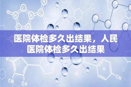 医院体检多久出结果，人民医院体检多久出结果