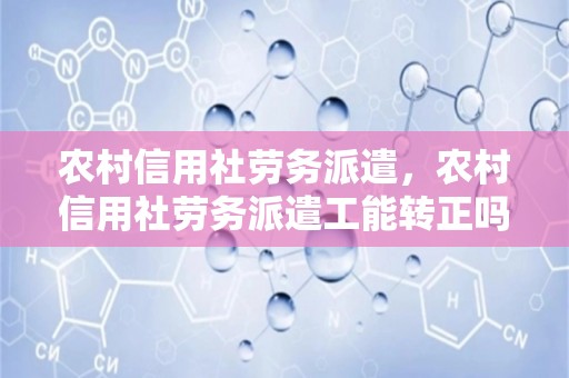 农村信用社劳务派遣，农村信用社劳务派遣工能转正吗