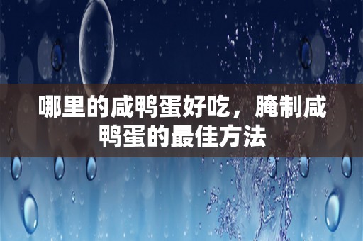 哪里的咸鸭蛋好吃，腌制咸鸭蛋的最佳方法