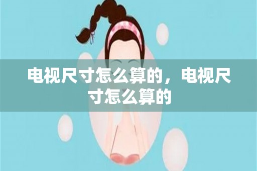 电视尺寸怎么算的，电视尺寸怎么算的