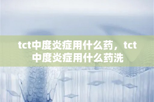 tct中度炎症用什么药，tct中度炎症用什么药洗