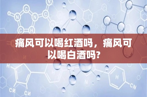 痛风可以喝红酒吗，痛风可以喝白酒吗?