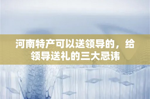 河南特产可以送领导的，给领导送礼的三大忌讳