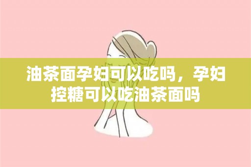 油茶面孕妇可以吃吗，孕妇控糖可以吃油茶面吗