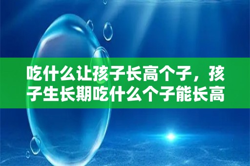 吃什么让孩子长高个子，孩子生长期吃什么个子能长高