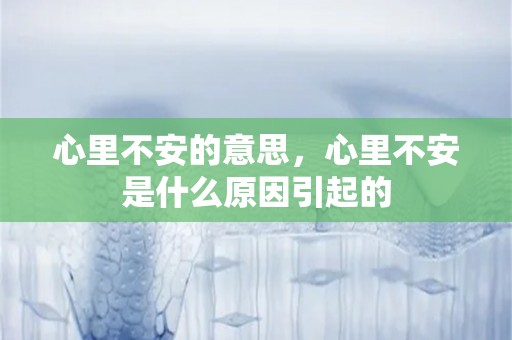 心里不安的意思，心里不安是什么原因引起的