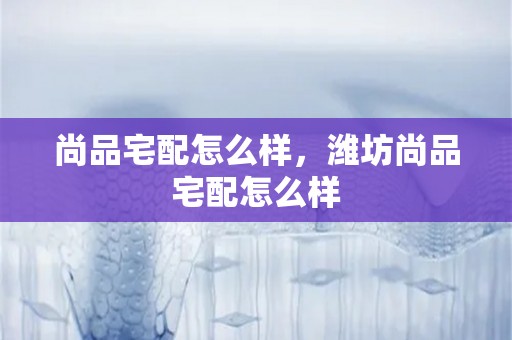 尚品宅配怎么样，潍坊尚品宅配怎么样