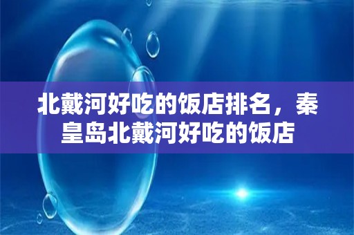 北戴河好吃的饭店排名，秦皇岛北戴河好吃的饭店