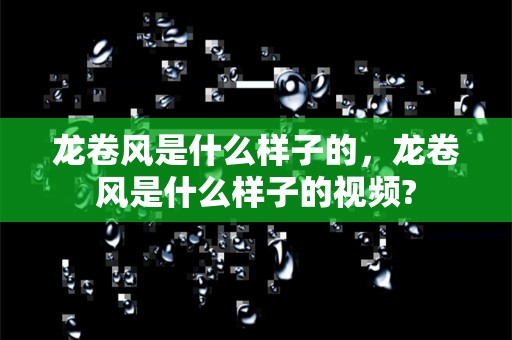 龙卷风是什么样子的，龙卷风是什么样子的视频?