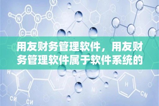 用友财务管理软件，用友财务管理软件属于软件系统的应用软件