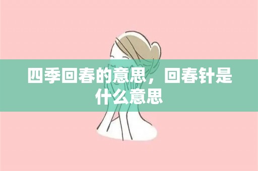 四季回春的意思，回春针是什么意思