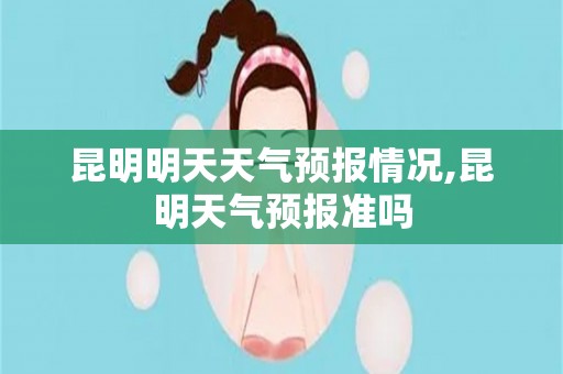 昆明明天天气预报情况,昆明天气预报准吗