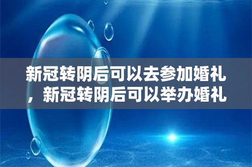 新冠转阴后可以去参加婚礼，新冠转阴后可以举办婚礼吗