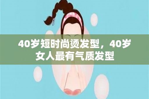 40岁短时尚烫发型，40岁女人最有气质发型