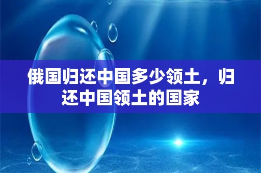 俄国归还中国多少领土，归还中国领土的国家