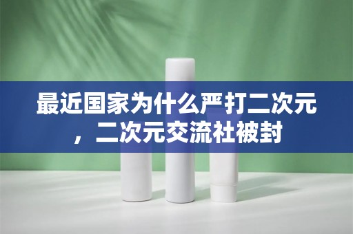 最近国家为什么严打二次元，二次元交流社被封