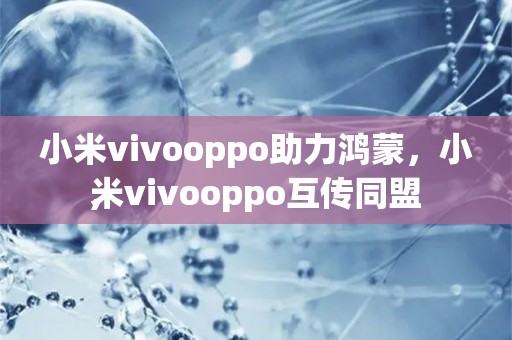 小米vivooppo助力鸿蒙，小米vivooppo互传同盟
,