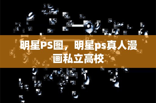 明星ps图，明星ps真人漫画私立高校